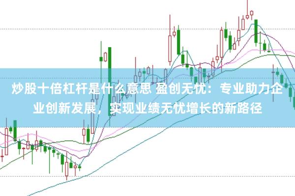 炒股十倍杠杆是什么意思 盈创无忧：专业助力企业创新发展，实现业绩无忧增长的新路径