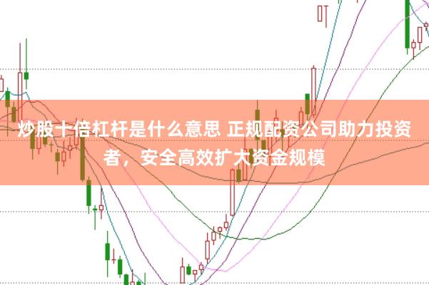 炒股十倍杠杆是什么意思 正规配资公司助力投资者，安全高效扩大资金规模