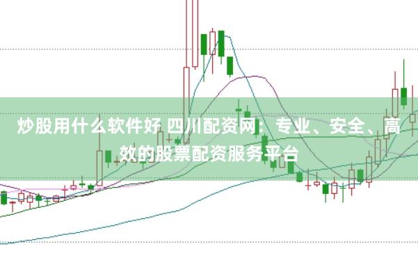 炒股用什么软件好 四川配资网：专业、安全、高效的股票配资服务平台