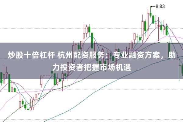 炒股十倍杠杆 杭州配资服务：专业融资方案，助力投资者把握市场机遇