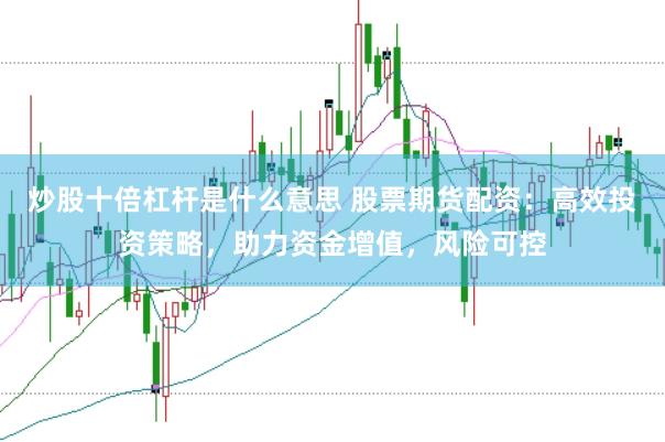 炒股十倍杠杆是什么意思 股票期货配资：高效投资策略，助力资金增值，风险可控