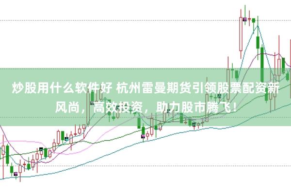 炒股用什么软件好 杭州雷曼期货引领股票配资新风尚，高效投资，助力股市腾飞！