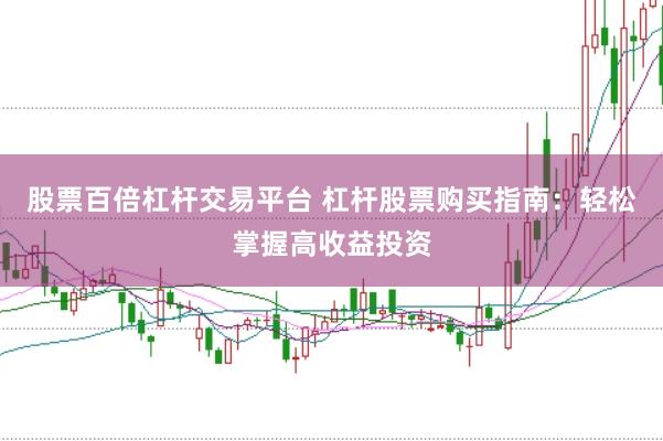 股票百倍杠杆交易平台 杠杆股票购买指南：轻松掌握高收益投资