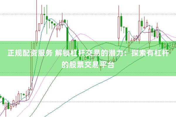 正规配资服务 解锁杠杆交易的潜力：探索有杠杆的股票交易平台