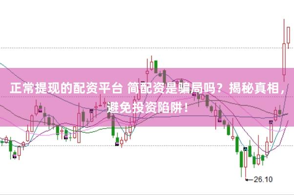 正常提现的配资平台 简配资是骗局吗？揭秘真相，避免投资陷阱！