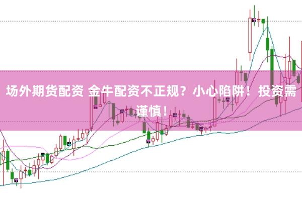 场外期货配资 金牛配资不正规？小心陷阱！投资需谨慎！