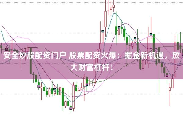安全炒股配资门户 股票配资火爆：掘金新机遇，放大财富杠杆！