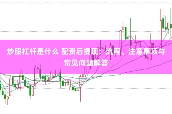 炒股杠杆是什么 配资后提现：流程、注意事项与常见问题解答