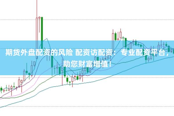 期货外盘配资的风险 配资访配资：专业配资平台，助您财富增值！
