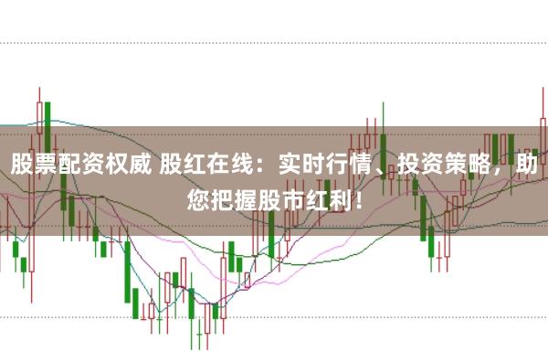 股票配资权威 股红在线：实时行情、投资策略，助您把握股市红利！