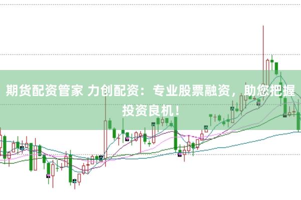 期货配资管家 力创配资：专业股票融资，助您把握投资良机！