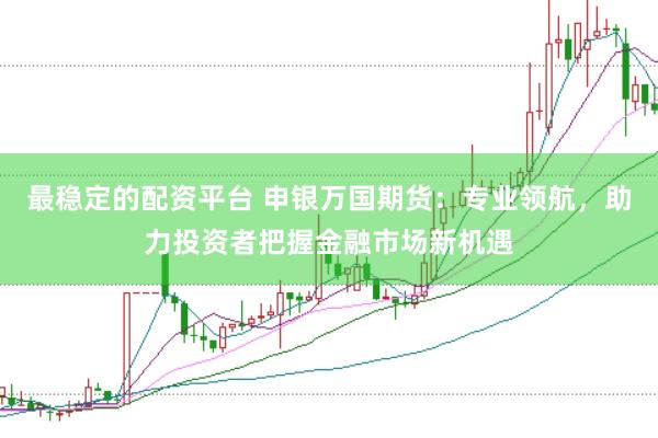 最稳定的配资平台 申银万国期货：专业领航，助力投资者把握金融市场新机遇