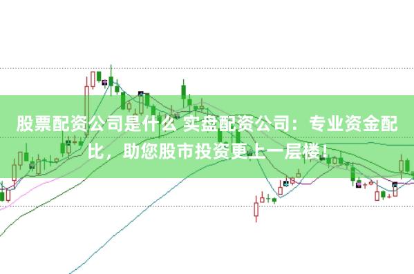 股票配资公司是什么 实盘配资公司：专业资金配比，助您股市投资更上一层楼！