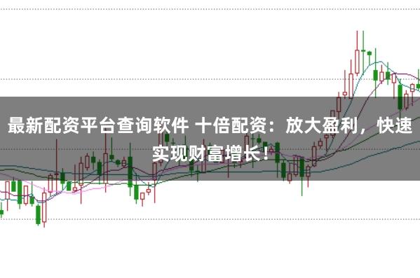 最新配资平台查询软件 十倍配资：放大盈利，快速实现财富增长！