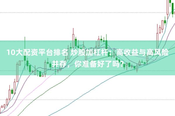 10大配资平台排名 炒股加杠杆：高收益与高风险并存，你准备好了吗？