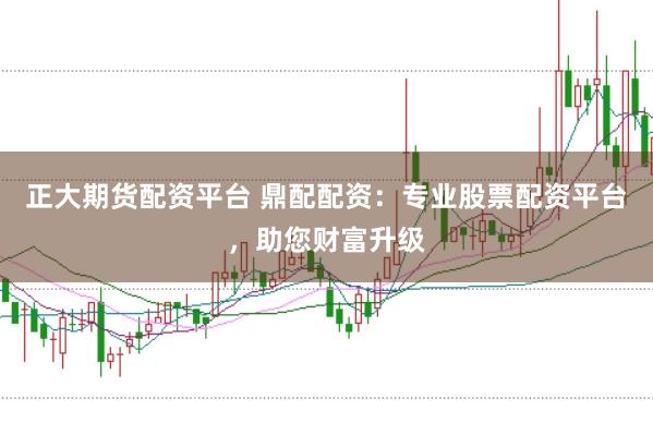 正大期货配资平台 鼎配配资：专业股票配资平台，助您财富升级