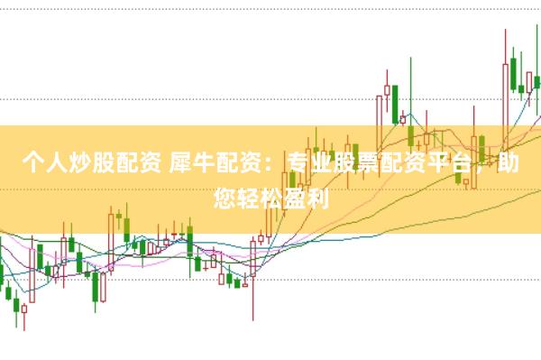 个人炒股配资 犀牛配资：专业股票配资平台，助您轻松盈利