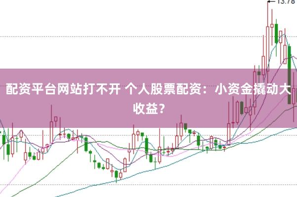 配资平台网站打不开 个人股票配资：小资金撬动大收益？