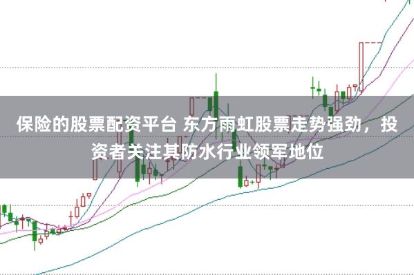 保险的股票配资平台 东方雨虹股票走势强劲，投资者关注其防水行业领军地位