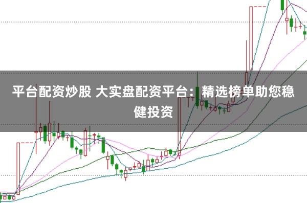 平台配资炒股 大实盘配资平台：精选榜单助您稳健投资