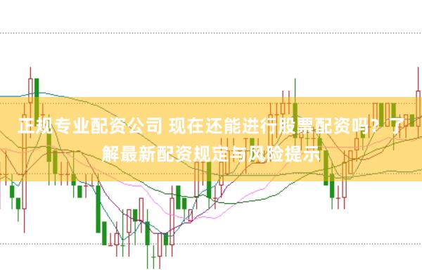正规专业配资公司 现在还能进行股票配资吗？了解最新配资规定与风险提示
