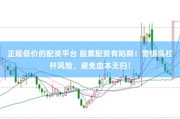 正规低价的配资平台 股票配资有陷阱！警惕高杠杆风险，避免血本无归！