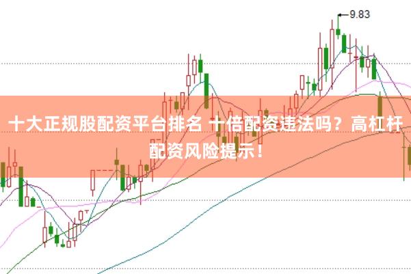 十大正规股配资平台排名 十倍配资违法吗？高杠杆配资风险提示！