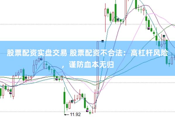 股票配资实盘交易 股票配资不合法：高杠杆风险，谨防血本无归