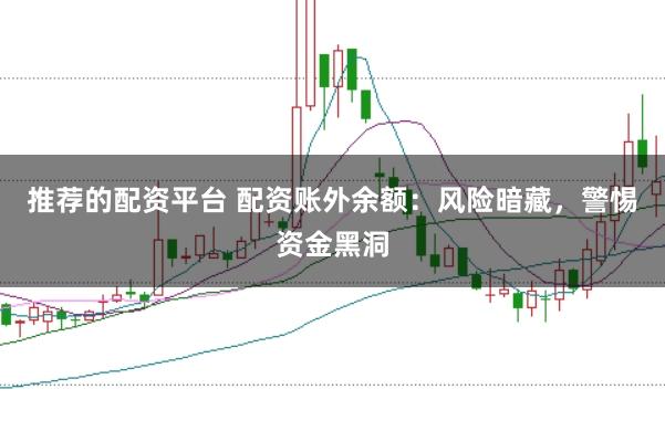 推荐的配资平台 配资账外余额：风险暗藏，警惕资金黑洞