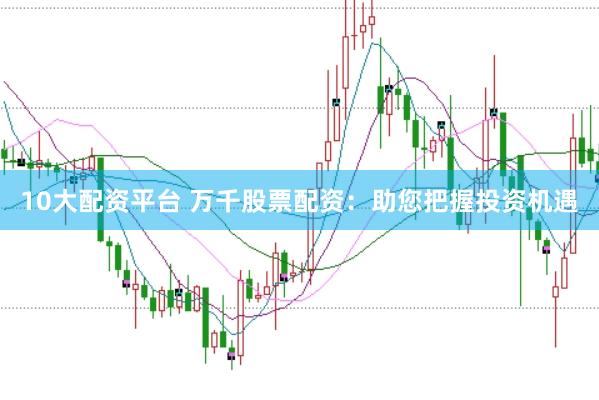 10大配资平台 万千股票配资：助您把握投资机遇