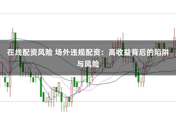 在线配资风险 场外违规配资：高收益背后的陷阱与风险