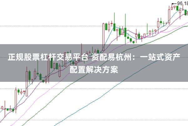 正规股票杠杆交易平台 资配易杭州：一站式资产配置解决方案