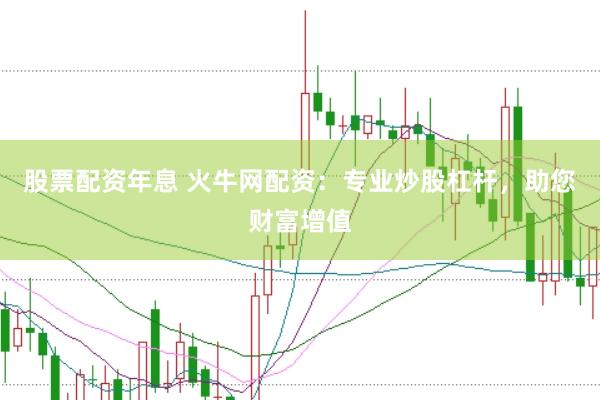 股票配资年息 火牛网配资：专业炒股杠杆，助您财富增值