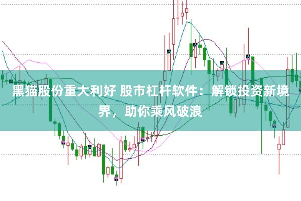 黑猫股份重大利好 股市杠杆软件：解锁投资新境界，助你乘风破浪