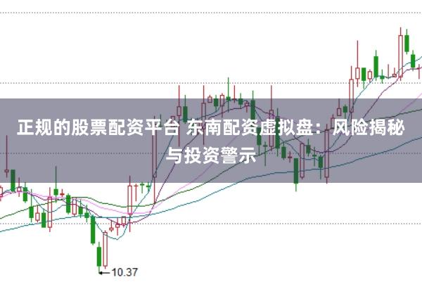 正规的股票配资平台 东南配资虚拟盘：风险揭秘与投资警示