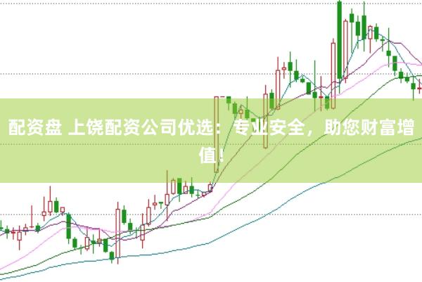 配资盘 上饶配资公司优选：专业安全，助您财富增值！