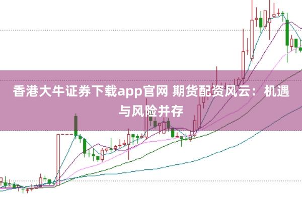 香港大牛证券下载app官网 期货配资风云：机遇与风险并存