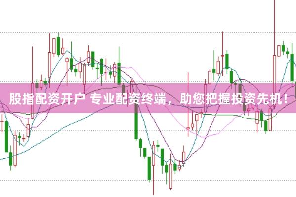 股指配资开户 专业配资终端，助您把握投资先机！
