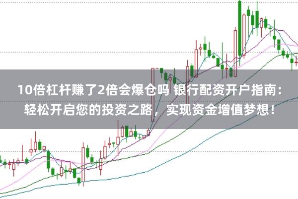 10倍杠杆赚了2倍会爆仓吗 银行配资开户指南：轻松开启您的投资之路，实现资金增值梦想！