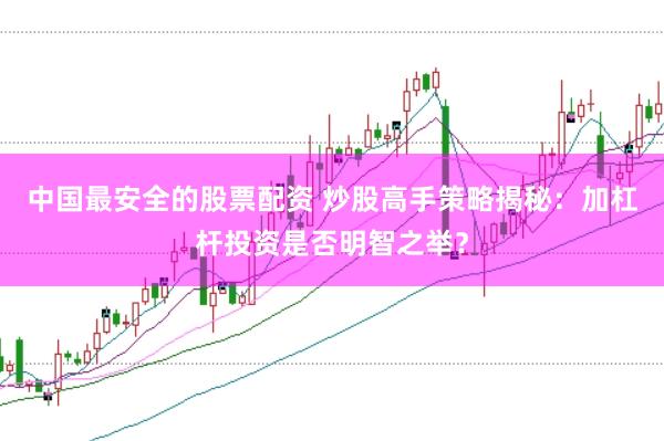 中国最安全的股票配资 炒股高手策略揭秘：加杠杆投资是否明智之举？