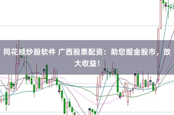 同花顺炒股软件 广西股票配资：助您掘金股市，放大收益！