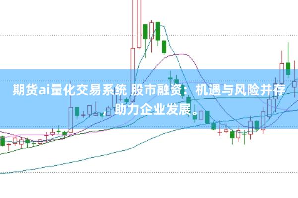 期货ai量化交易系统 股市融资：机遇与风险并存，助力企业发展。