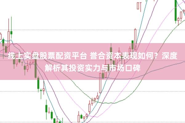 线上实盘股票配资平台 誉合资本表现如何？深度解析其投资实力与市场口碑