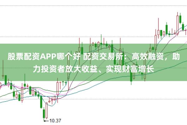 股票配资APP哪个好 配资交易所：高效融资，助力投资者放大收益、实现财富增长