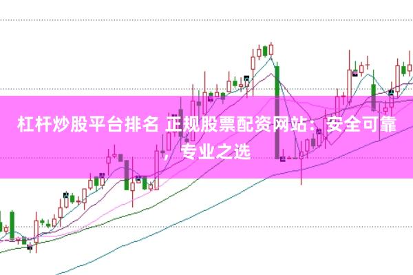 杠杆炒股平台排名 正规股票配资网站：安全可靠，专业之选