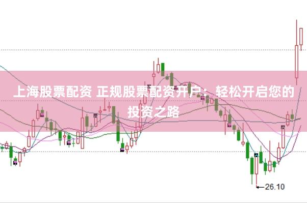 上海股票配资 正规股票配资开户：轻松开启您的投资之路