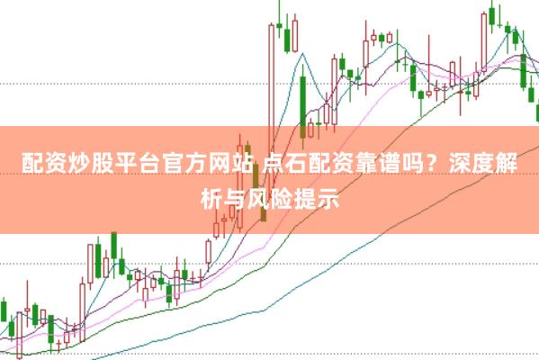 配资炒股平台官方网站 点石配资靠谱吗？深度解析与风险提示