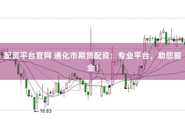 配资平台官网 通化市期货配资：专业平台，助您掘金！