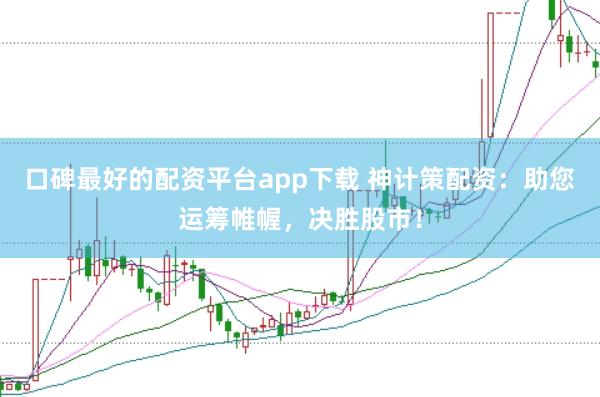 口碑最好的配资平台app下载 神计策配资：助您运筹帷幄，决胜股市！