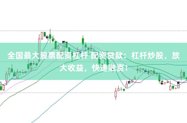 全国最大股票配资杠杆 配资贷款：杠杆炒股，放大收益，快速融资！